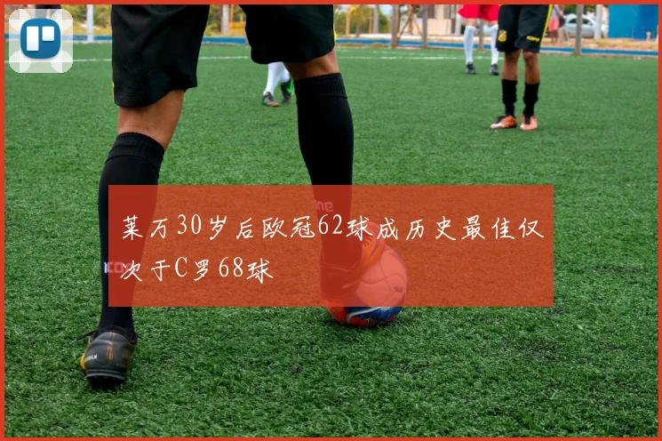 莱万30岁后欧冠62球成历史最佳仅次于C罗68球