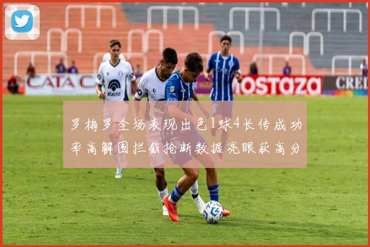 罗梅罗全场表现出色1球4长传成功率高解围拦截抢断数据亮眼获高分评价
