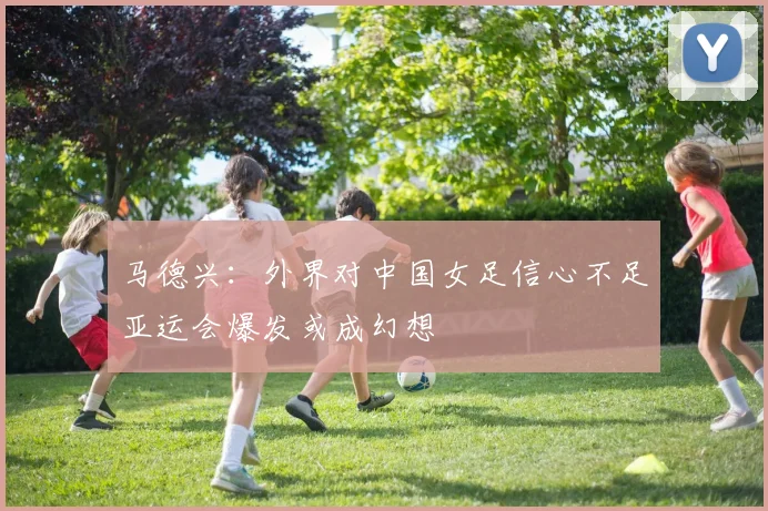 马德兴：外界对中国女足信心不足亚运会爆发或成幻想