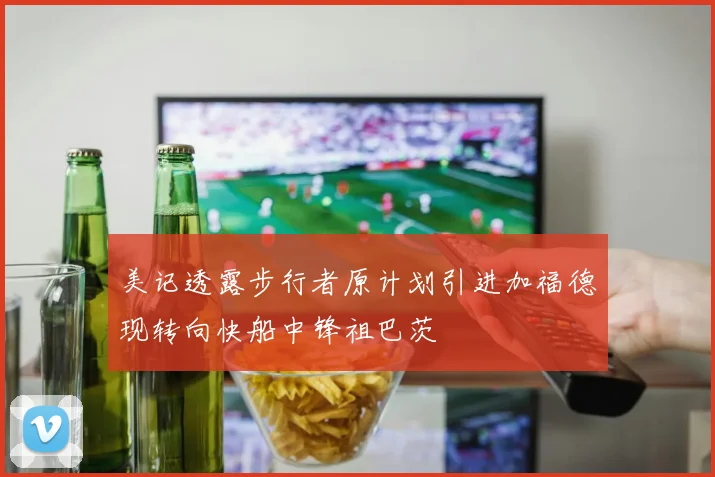 美记透露步行者原计划引进加福德现转向快船中锋祖巴茨