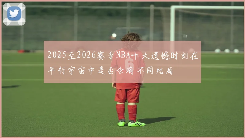 2025至2026赛季NBA十大遗憾时刻在平行宇宙中是否会有不同结局