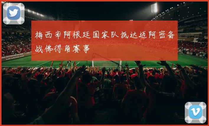 梅西率阿根廷国家队抵达迈阿密备战佛得角赛事