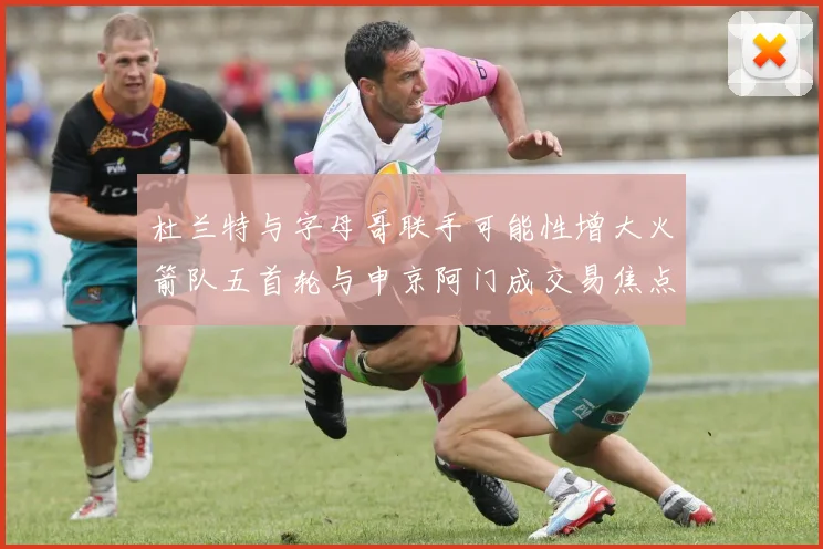 杜兰特与字母哥联手可能性增大火箭队五首轮与申京阿门成交易焦点