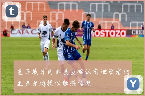 皇马展开内部调查确认有泄密者向里克尔梅提供敏感信息