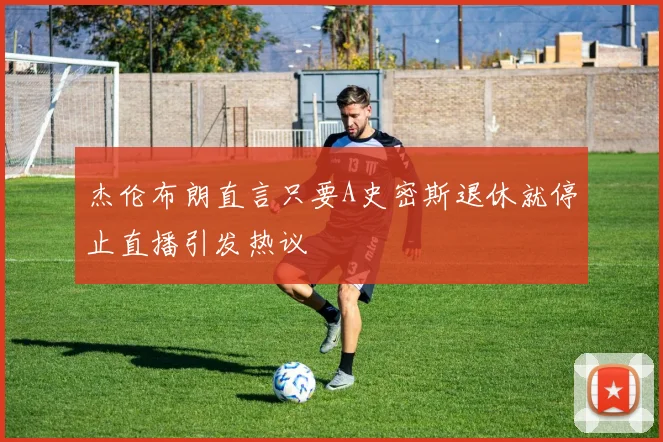 杰伦布朗直言只要A史密斯退休就停止直播引发热议
