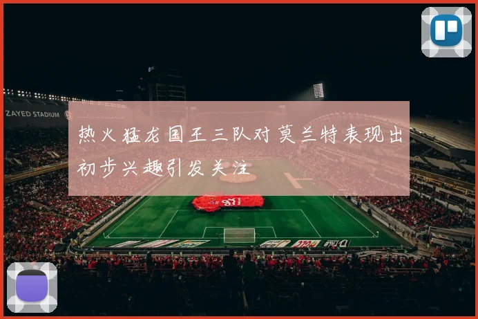 热火猛龙国王三队对莫兰特表现出初步兴趣引发关注