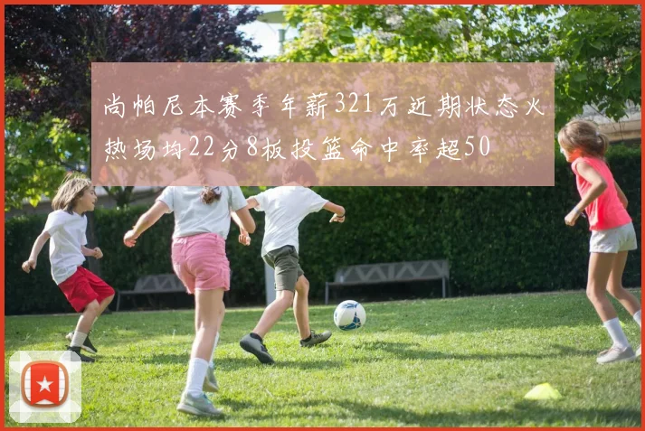 尚帕尼本赛季年薪321万近期状态火热场均22分8板投篮命中率超50