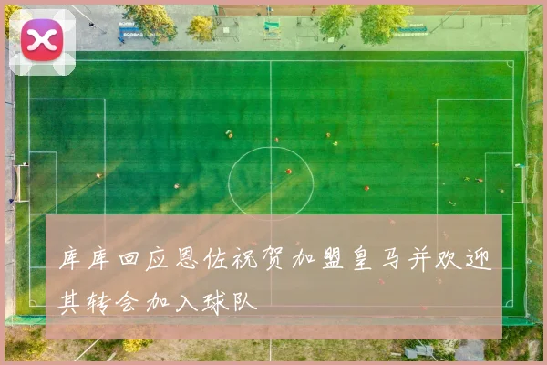 库库回应恩佐祝贺加盟皇马并欢迎其转会加入球队