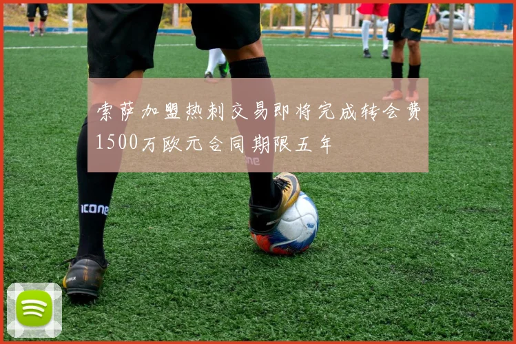 索萨加盟热刺交易即将完成转会费1500万欧元合同期限五年