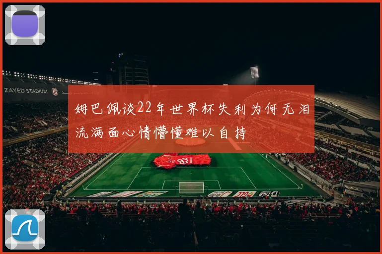 姆巴佩谈22年世界杯失利为何无泪流满面心情懵懂难以自持