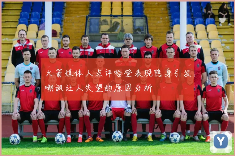 火箭媒体人点评哈登表现隐身引发嘲讽让人失望的原因分析