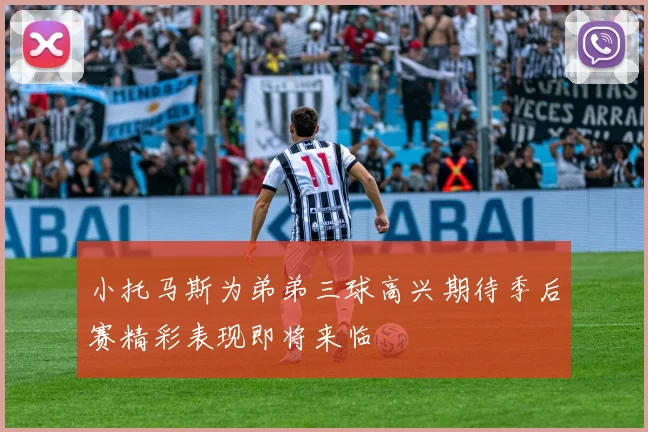 小托马斯为弟弟三球高兴期待季后赛精彩表现即将来临