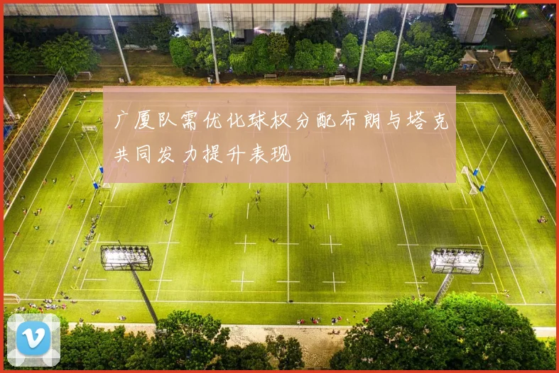广厦队需优化球权分配布朗与塔克共同发力提升表现