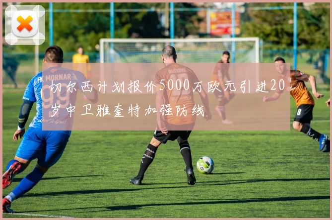 切尔西计划报价5000万欧元引进20岁中卫雅奎特加强防线