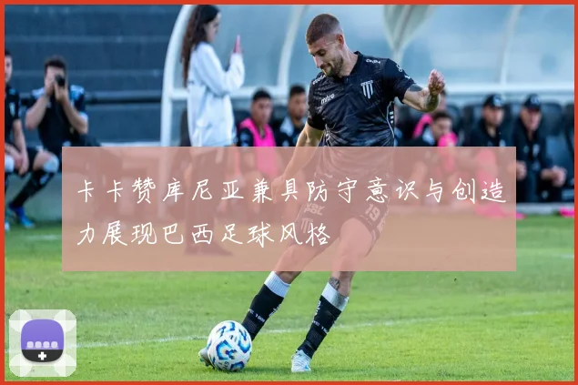 卡卡赞库尼亚兼具防守意识与创造力展现巴西足球风格