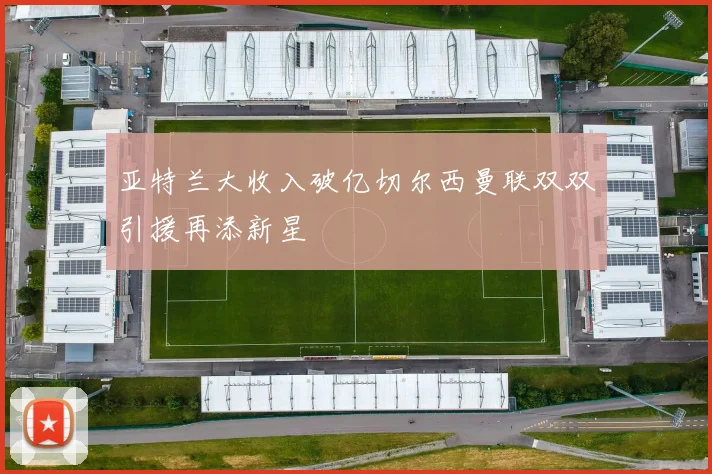 亚特兰大收入破亿切尔西曼联双双引援再添新星