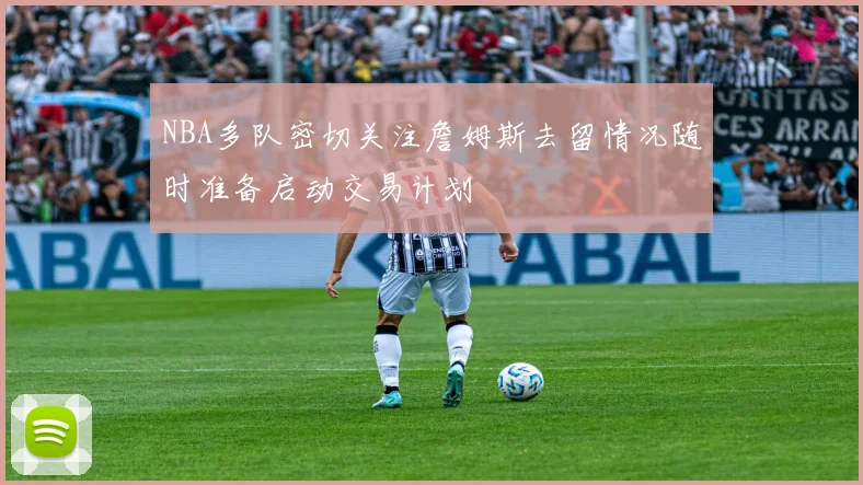 NBA多队密切关注詹姆斯去留情况随时准备启动交易计划