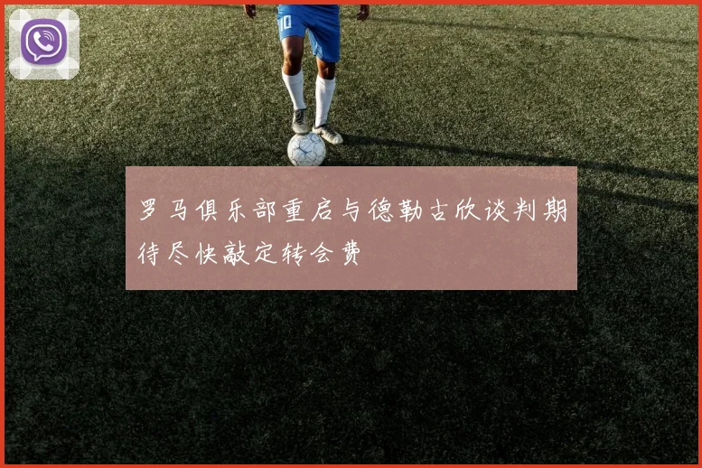 罗马俱乐部重启与德勒古欣谈判期待尽快敲定转会费