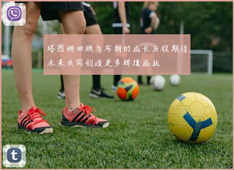 塔图姆回顾与布朗的成长历程期待未来共同创造更多辉煌成就