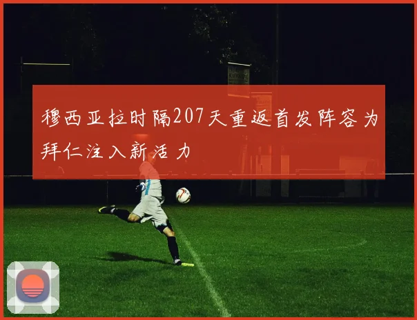 穆西亚拉时隔207天重返首发阵容为拜仁注入新活力